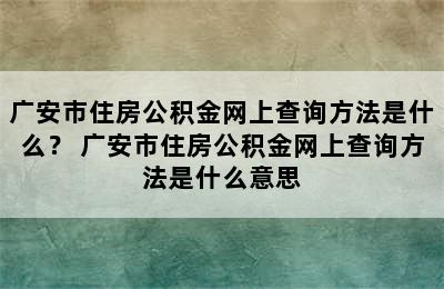 广安市住房公积金网上查询方法是什么？ 广安市住房公积金网上查询方法是什么意思